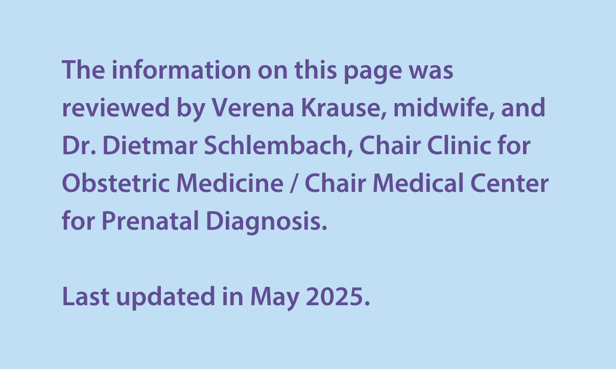 The information on this page was reviewed by Verena Krause, midwife, and Dr Dietmar Schlembach, Chair Clinic for Obstetric Medicine / Chair Medical Center for Prenatal Diagnosis.   Last updated in May 2025. 