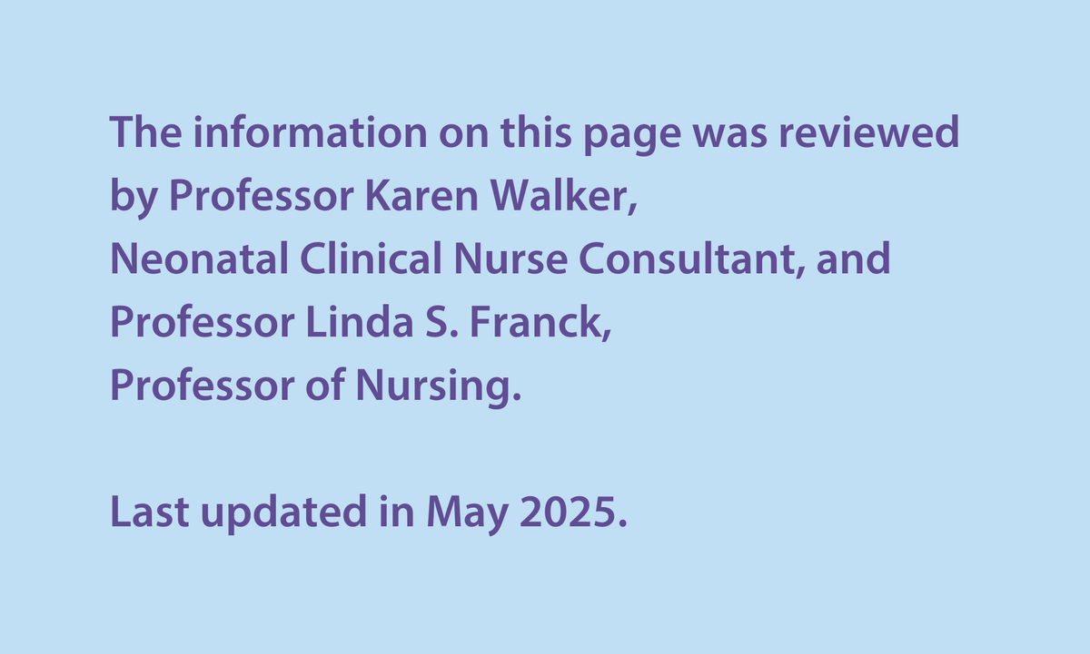 The information on this page was reviewed by Professor Karen Walker, Neonatal Clinical Nurse Consultant, and Professor Linda S. Franck, Professor of Nursing. Last updated in May 2025.