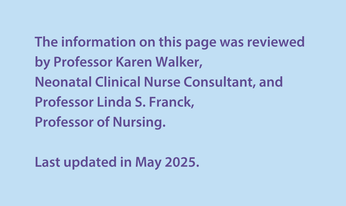 The information on this page was reviewed by Professor Karen Walker, Neonatal Clinical Nurse Consultant, and Professor Linda S. Franck, Professor of Nursing. Last updated in May 2025.