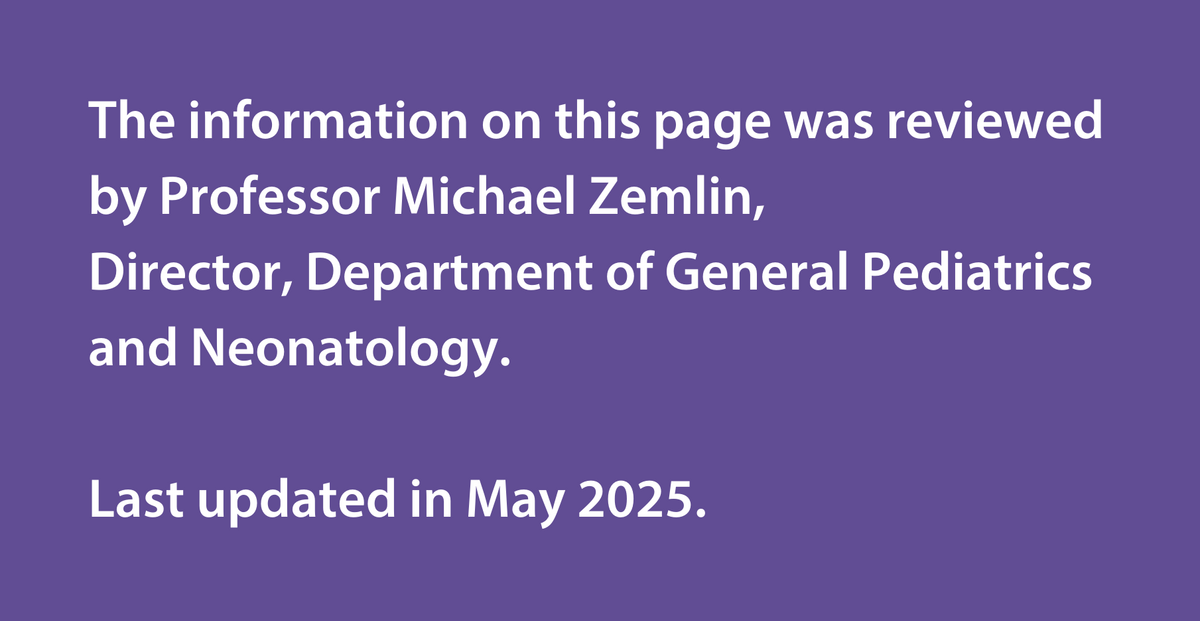 The information on this page was reviewed by Professor Michael Zemlin, Director, Department of General Pediatrics and Neonatology. Last updated in May 2025.