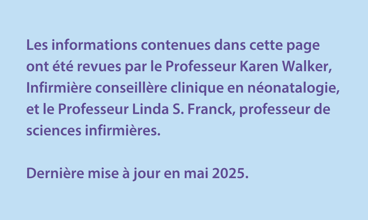 Les informations contenues dans cette page ont été revues par le Professeur Karen Walker,  Infirmière conseillère clinique en néonatalogie, et le Professeur Linda S. Franck, professeur de sciences infirmières.  Dernière mise à jour en mai 2025.  