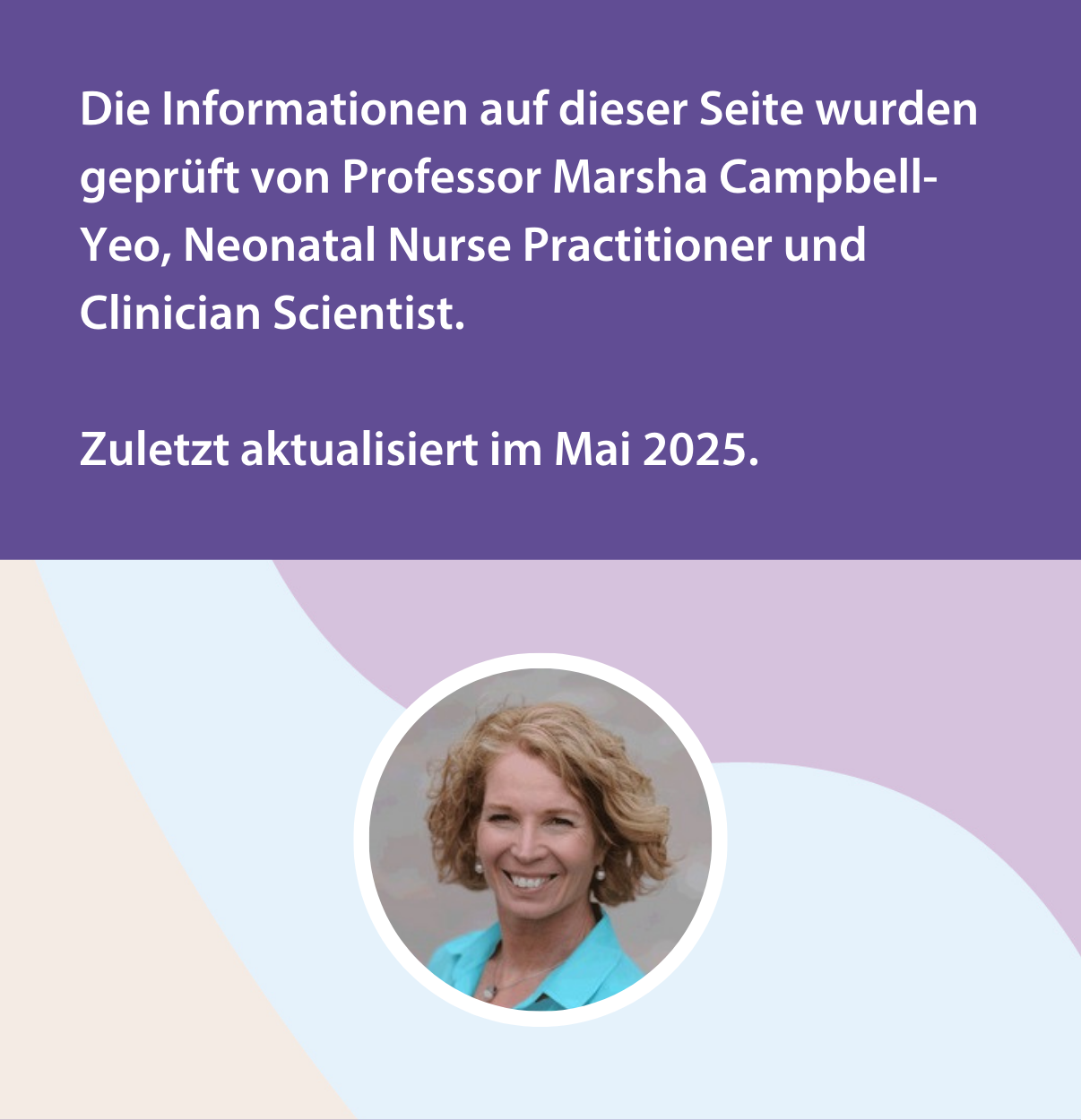 Die Informationen auf dieser Seite wurden geprüft von Professor Marsha Campbell-Yeo, Neonatal Nurse Practitioner und Clinician Scientist. Zuletzt aktualisiert im Mai 2025.