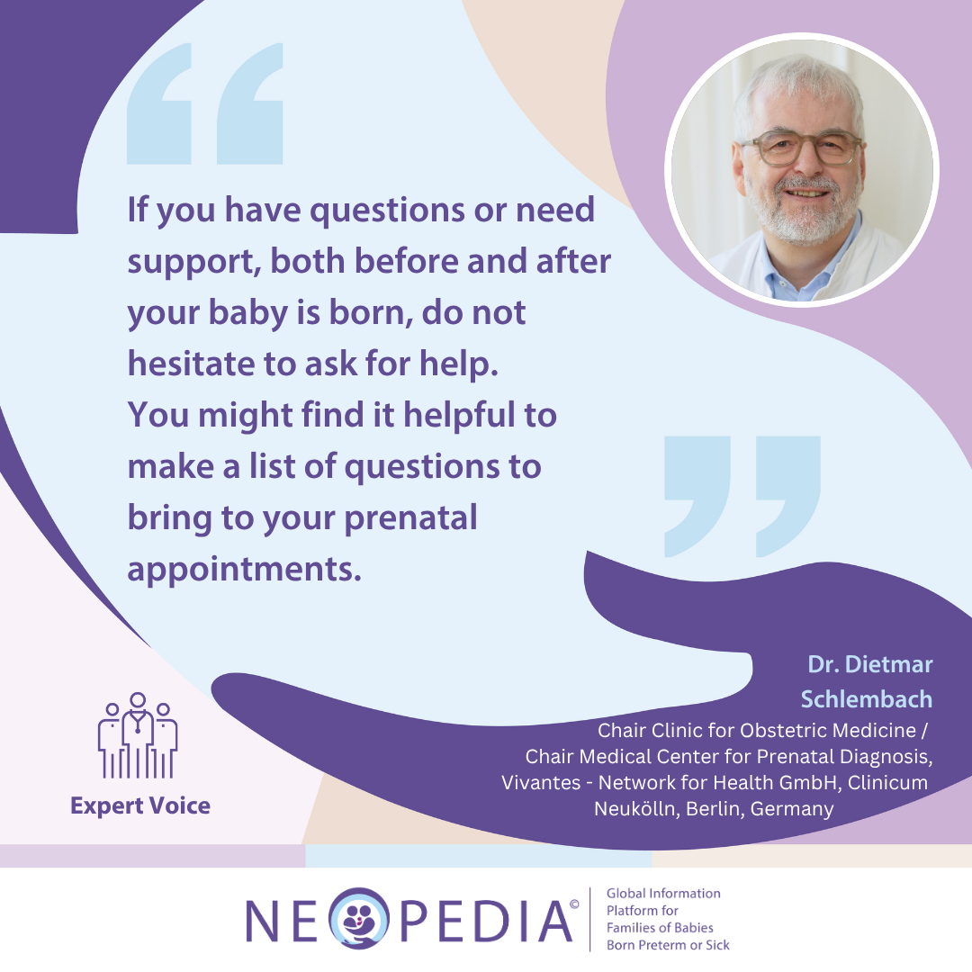 Expert advice from Dr. Dietmar Schlembach If you have questions or need support, both before and after your baby is born, do not hesitate to ask for help. You might find it helpful to make a list of questions to bring to your prenatal appointments.