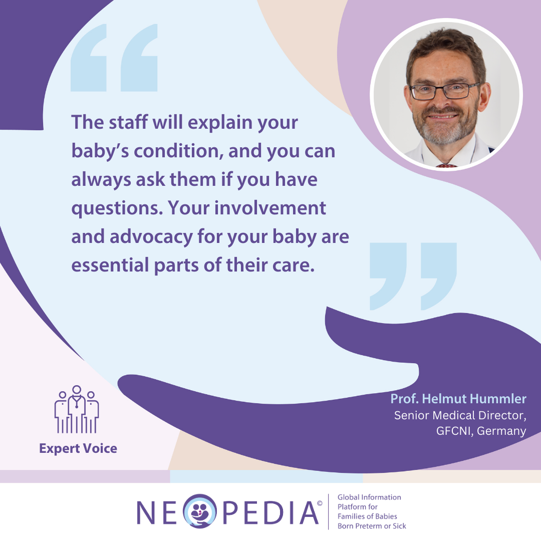 Expert advice from Prof. Helmut Hummler The staff will explain your baby’s condition, and you can always ask them if you have questions. Your involvement and advocacy for your baby are essential parts of their care.