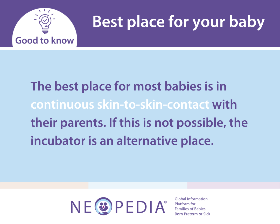 The best place for most babies is in continuous skin-to-skin-contact with their parents. If this is not possible, the incubator is an alternative place.