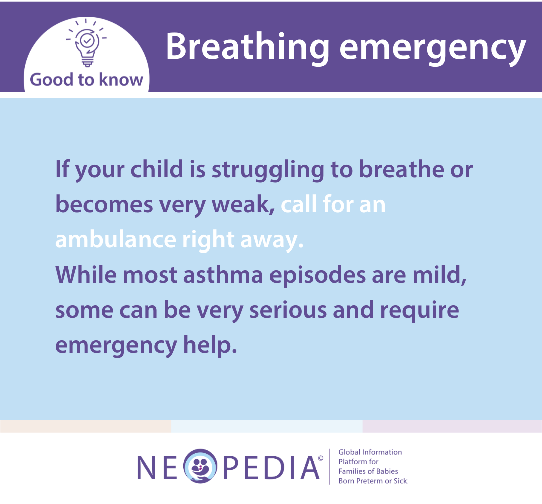If your child is struggling to breathe or becomes very weak, call for an ambulance right away.  While most asthma episodes are mild, some can be very serious and require emergency help.
