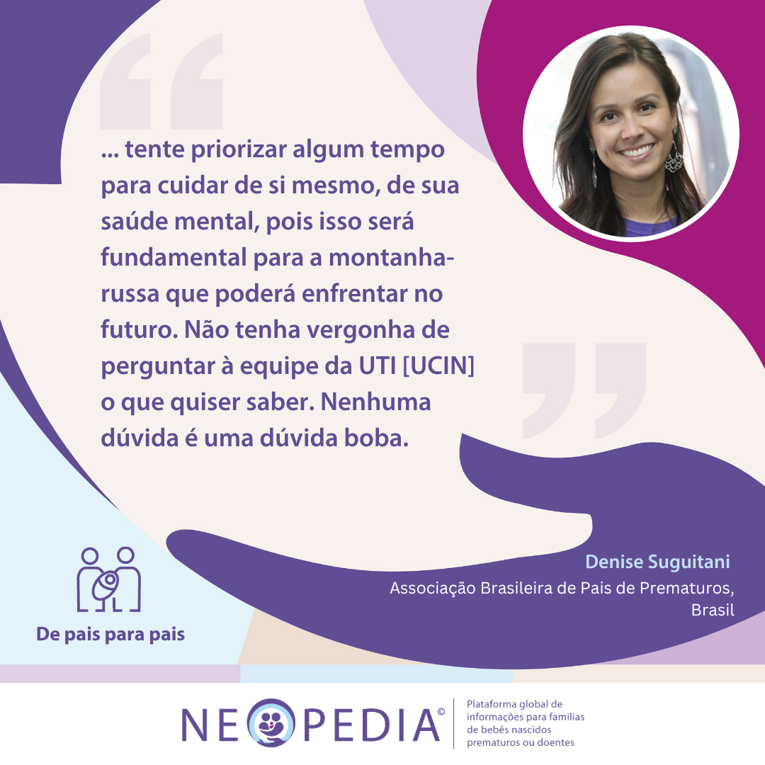 ... tente priorizar algum tempo para cuidar de si mesmo, de sua saúde mental, pois isso será fundamental para a montanha-russa que poderá enfrentar no futuro. Não tenha vergonha de perguntar à equipe da UTI [UCIN] o que quiser saber. Nenhuma dúvida é uma dúvida boba. 