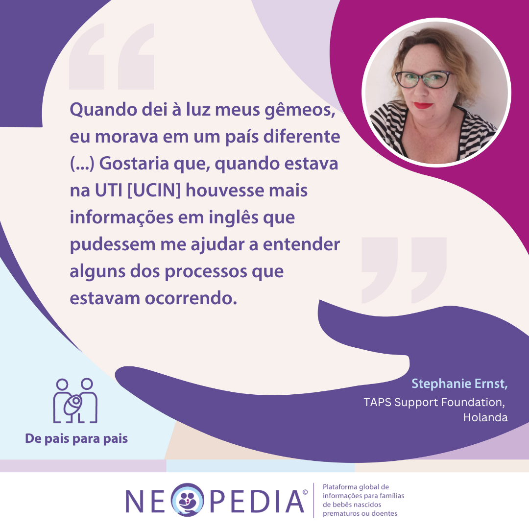 Quando dei à luz meus gêmeos, eu morava em um país diferente (...) Gostaria que, quando estava na UTI [UCIN] houvesse mais informações em inglês que pudessem me ajudar a entender alguns dos processos que estavam ocorrendo. 