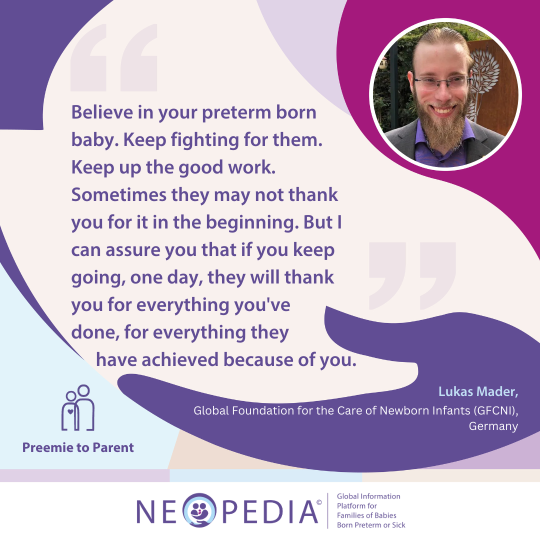 Believe in your preterm born baby. Keep fighting for them. Keep up the good work. Sometimes they may not thank you for it in the beginning. But I can assure you that if you keep going, one day, they will thank you for everything you've done, for everything they have achieved because of you.