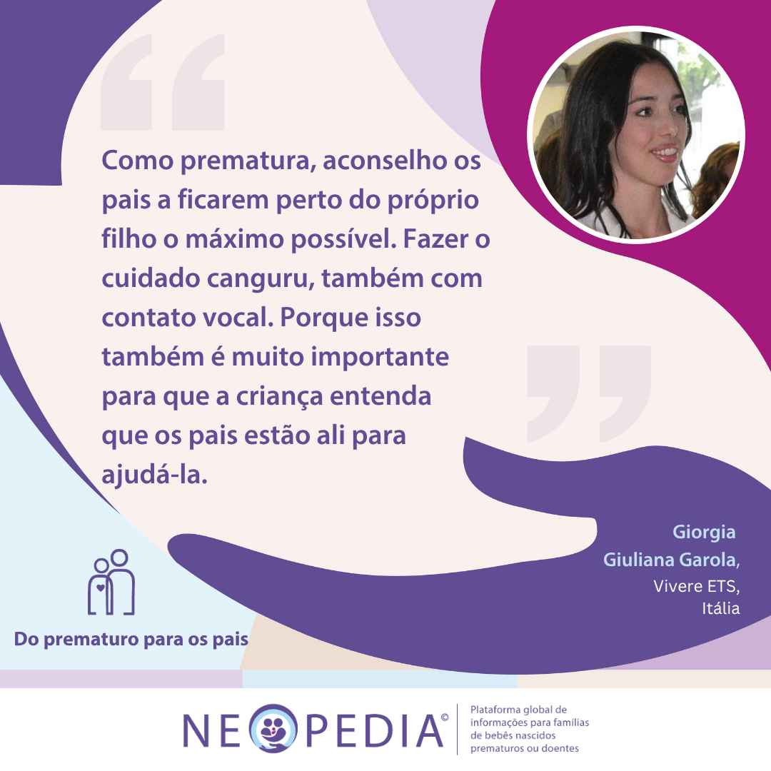 Como prematura, aconselho os pais a ficarem perto do próprio filho o máximo possível. Fazer o cuidado canguru, também com contato vocal. Porque isso também é muito importante para que a criança entenda que os pais estão ali para ajudá-la. 